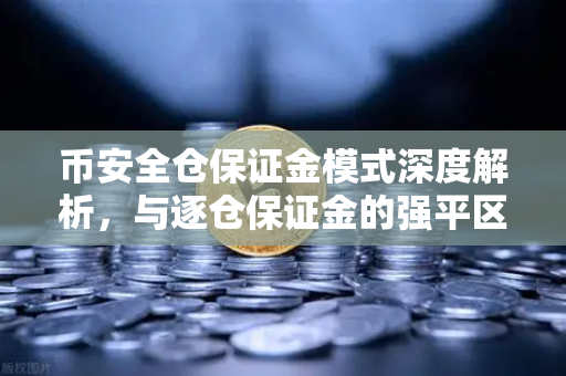 币安全仓保证金模式深度解析，与逐仓保证金的强平区别一文读懂