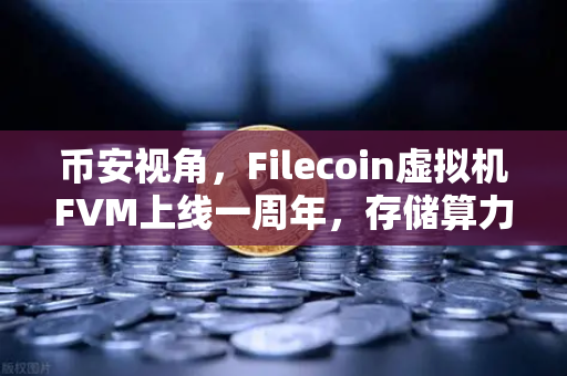 币安视角，Filecoin虚拟机FVM上线一周年，存储算力市场繁荣回顾