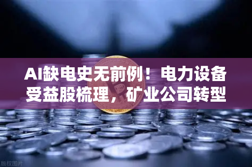 AI缺电史无前例！电力设备受益股梳理，矿业公司转型售电？币安矿工的新算力赌局