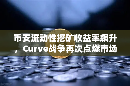 币安流动性挖矿收益率飙升，Curve战争再次点燃市场热情