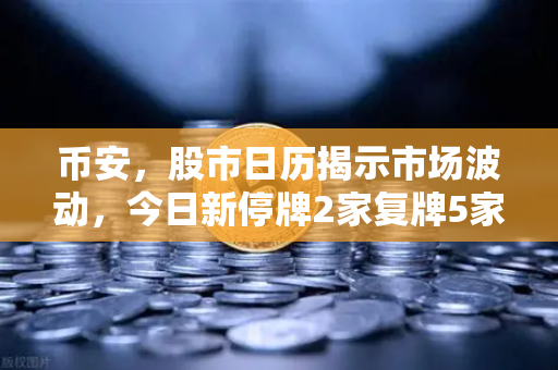 币安，股市日历揭示市场波动，今日新停牌2家复牌5家，投资者需关注这些重大事项