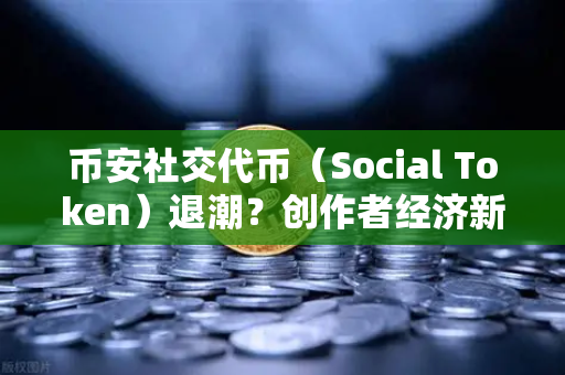 币安社交代币（Social Token）退潮？创作者经济新模式何去何从