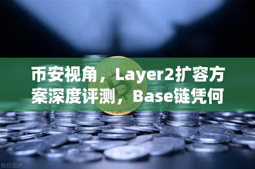 币安视角，Layer2扩容方案深度评测，Base链凭何借Coinbase背景迅速突围？
