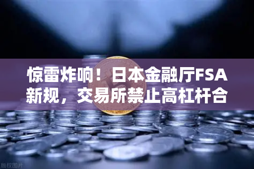 惊雷炸响！日本金融厅FSA新规，交易所禁止高杠杆合约，币圈大洗牌来了？