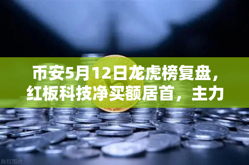 币安5月12日龙虎榜复盘，红板科技净买额居首，主力资金操盘手法深度揭秘