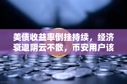 美债收益率倒挂持续，经济衰退阴云不散，币安用户该如何应对？