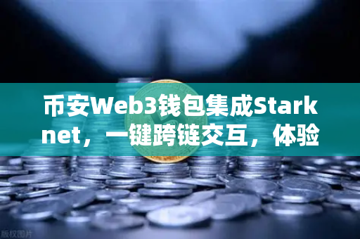 币安Web3钱包集成Starknet，一键跨链交互，体验超低Gas费