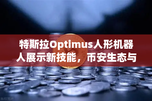 特斯拉Optimus人形机器人展示新技能，币安生态与AI融合再掀科技浪潮