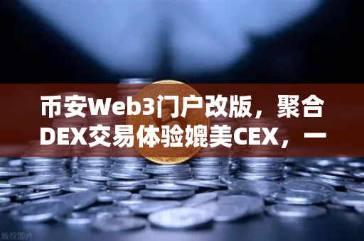 币安Web3门户改版，聚合DEX交易体验媲美CEX，一文读懂新变化