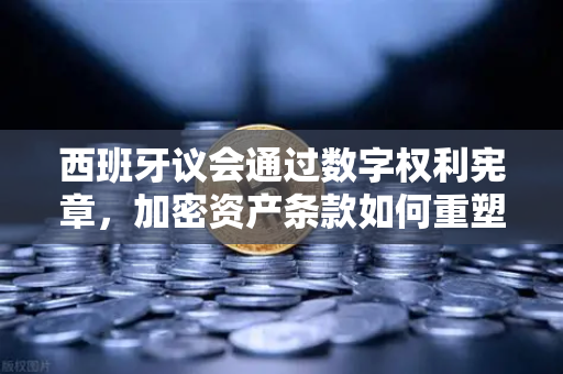 西班牙议会通过数字权利宪章，加密资产条款如何重塑币安生态？