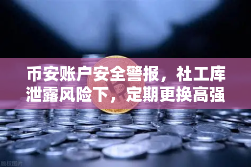 币安账户安全警报，社工库泄露风险下，定期更换高强度密码刻不容缓