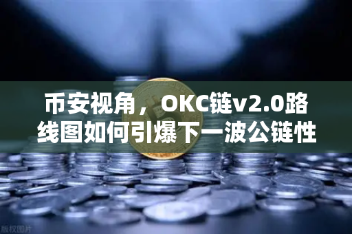 币安视角，OKC链v2.0路线图如何引爆下一波公链性能革命？