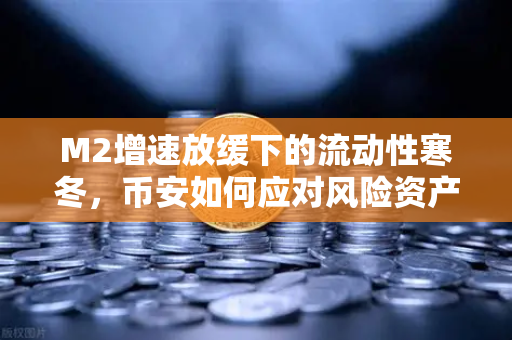 M2增速放缓下的流动性寒冬，币安如何应对风险资产的新变局？
