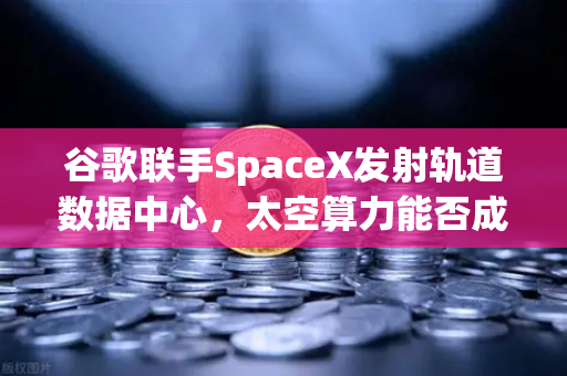谷歌联手SpaceX发射轨道数据中心，太空算力能否成为Web3新引擎？币安生态或率先受益