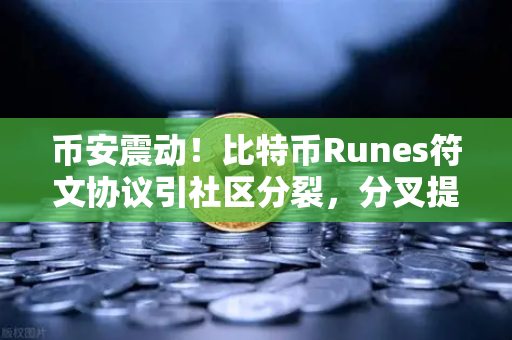 币安震动！比特币Runes符文协议引社区分裂，分叉提案暗流涌动