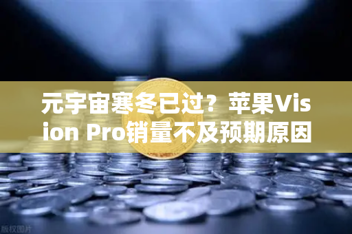 元宇宙寒冬已过？苹果Vision Pro销量不及预期原因分析