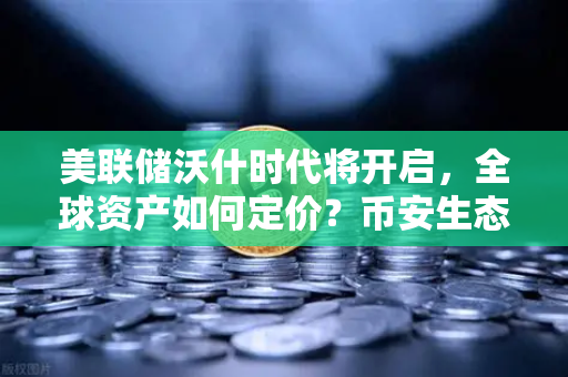 美联储沃什时代将开启,全球资产如何定价?币安生态下的投资新逻辑-第1张图片-币安Binance 美联储沃什时代将开启,全球资产如何定价?币安生态下的投资新逻辑-第1张图片-币安Binance
