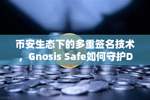 币安生态下的多重签名技术，Gnosis Safe如何守护DAO资金安全？