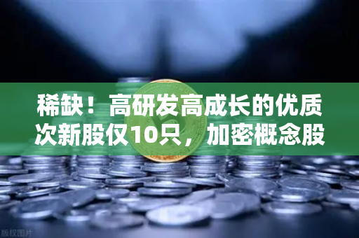 稀缺!高研发高成长的优质次新股仅10只,加密概念股名单出炉-第1张图片-币安Binance 稀缺!高研发高成长的优质次新股仅10只,加密概念股名单出炉-第1张图片-币安Binance