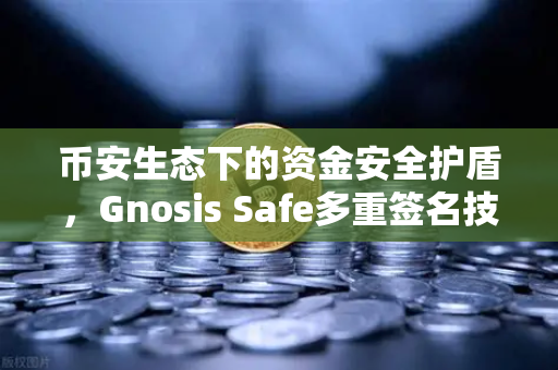 币安生态下的资金安全护盾,Gnosis Safe多重签名技术如何守护DAO金库-第1张图片-币安Binance 币安生态下的资金安全护盾,Gnosis Safe多重签名技术如何守护DAO金库-第1张图片-币安Binance