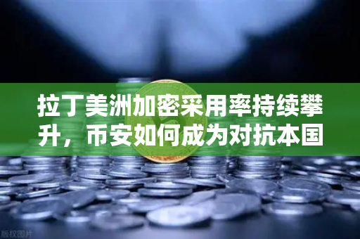 拉丁美洲加密采用率持续攀升，币安如何成为对抗本国货币贬值的数字盾牌