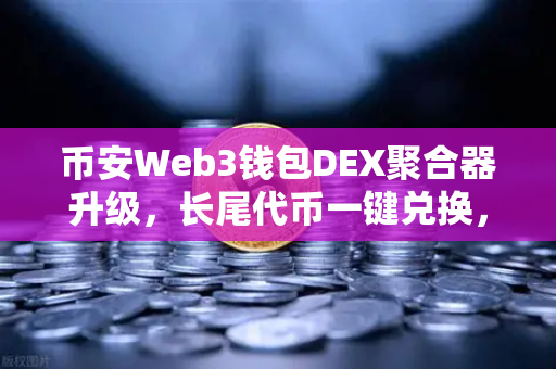 币安Web3钱包DEX聚合器升级,长尾代币一键兑换,DeFi挖矿新纪元来了!-第1张图片-币安Binance 币安Web3钱包DEX聚合器升级,长尾代币一键兑换,DeFi挖矿新纪元来了!-第1张图片-币安Binance