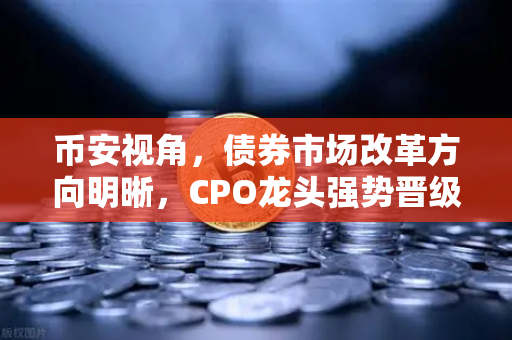 币安视角，债券市场改革方向明晰，CPO龙头强势晋级！金融科技股爆发-第1张图片-币安Binance