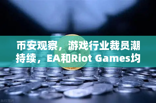 币安观察,游戏行业裁员潮持续,EA和Riot Games均宣布大规模裁员,行业寒冬下的生存法则-第1张图片-币安Binance 币安观察,游戏行业裁员潮持续,EA和Riot Games均宣布大规模裁员,行业寒冬下的生存法则-第1张图片-币安Binance