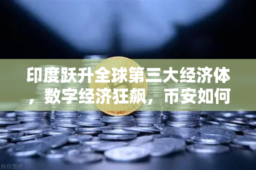 印度跃升全球第三大经济体，数字经济狂飙，币安如何抓住下一波红利？
