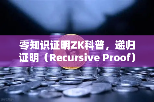 零知识证明ZK科普，递归证明（Recursive Proof）如何让区块链效率飞升