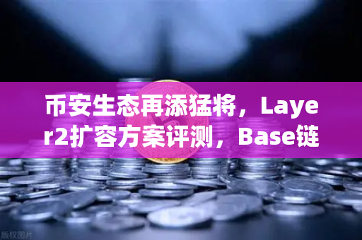 币安生态再添猛将,Layer2扩容方案评测,Base链凭Coinbase背景如何快速崛起?-第1张图片-币安Binance 币安生态再添猛将,Layer2扩容方案评测,Base链凭Coinbase背景如何快速崛起?-第1张图片-币安Binance