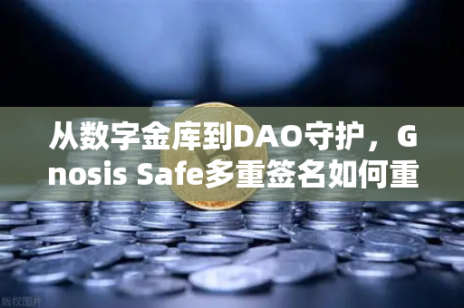从数字金库到DAO守护，Gnosis Safe多重签名如何重塑币安生态安全格局-第1张图片-币安Binance