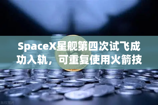 SpaceX星舰第四次试飞成功入轨，可重复使用火箭技术成熟，币安见证太空经济新纪元