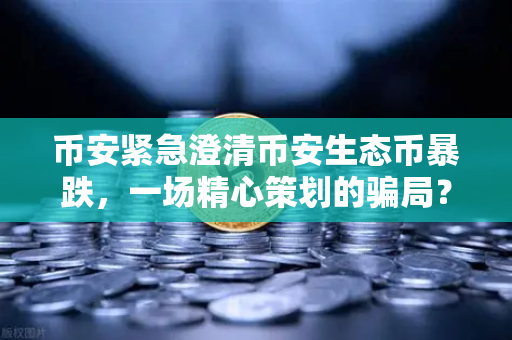 币安紧急澄清币安生态币暴跌，一场精心策划的骗局？投资者需警惕！