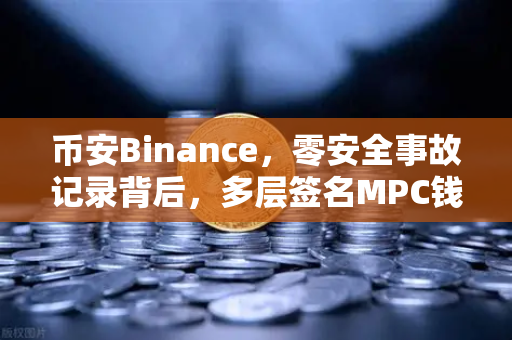 币安Binance，零安全事故记录背后，多层签名MPC钱包技术架构全解密