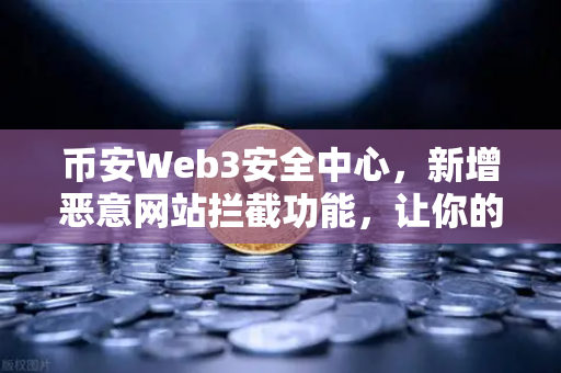 币安Web3安全中心，新增恶意网站拦截功能，让你的数字资产远离钓鱼陷阱