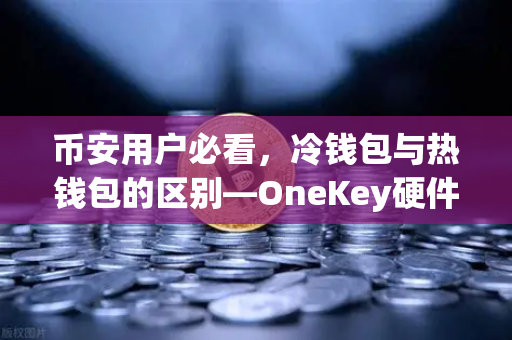 币安用户必看，冷钱包与热钱包的区别—OneKey硬件钱包深度使用评测