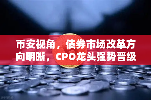 币安视角，债券市场改革方向明晰，CPO龙头强势晋级！A股首次5只千元股同框