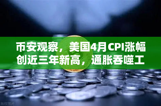 币安观察，美国4月CPI涨幅创近三年新高，通胀吞噬工资，散户投资加密意愿为何反而增强？