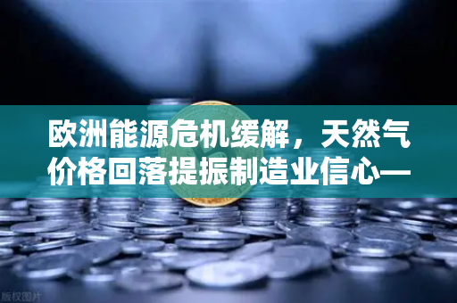 欧洲能源危机缓解，天然气价格回落提振制造业信心—币安Binance视角下的全球经济复苏信号