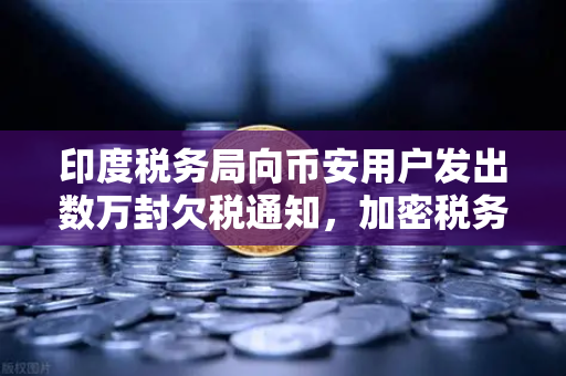 印度税务局向币安用户发出数万封欠税通知，加密税务风暴来袭