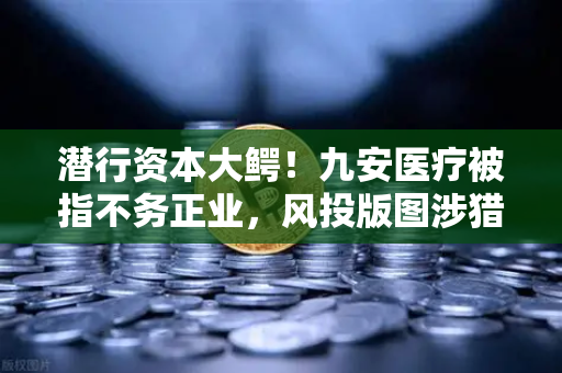 潜行资本大鳄！九安医疗被指不务正业，风投版图涉猎Web3？