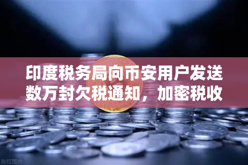 印度税务局向币安用户发送数万封欠税通知，加密税收风暴来了？