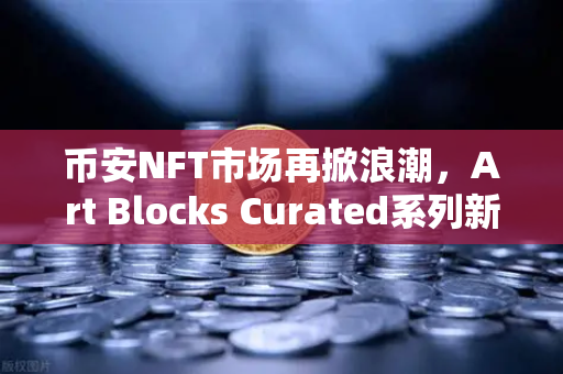 币安NFT市场再掀浪潮，Art Blocks Curated系列新艺术家作品独家上线