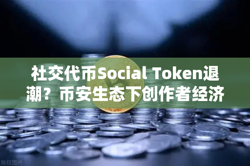 社交代币Social Token退潮？币安生态下创作者经济新模式何去何从