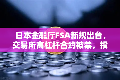 日本金融厅FSA新规出台，交易所高杠杆合约被禁，投资者如何应对？币安Binance合规之路引关注