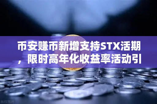 币安赚币新增支持STX活期，限时高年化收益率活动引爆市场