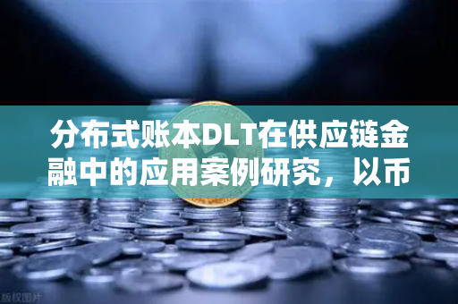 分布式账本DLT在供应链金融中的应用案例研究，以币安生态为例