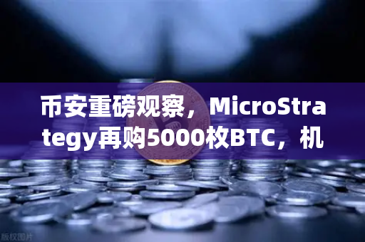 币安重磅观察，MicroStrategy再购5000枚BTC，机构持仓报告释放了什么信号？