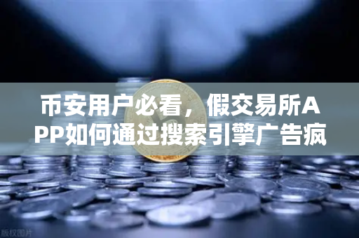 币安用户必看，假交易所APP如何通过搜索引擎广告疯狂传播？这些骗局你不得不防！